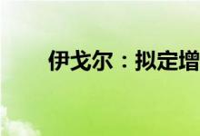伊戈尔：拟定增募资不超12.53亿元