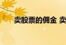 卖股票的佣金 卖出股票也收取佣金吗