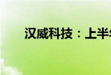 汉威科技：上半年净利预增0%-10%