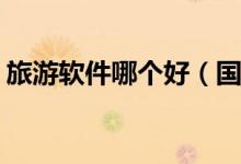 旅游软件哪个好（国内口碑最好的APP推荐）