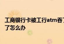 工商银行卡被工行atm吞了怎么办 工商银行卡被工行atm吞了怎么办