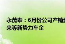 永茂泰：6月份公司产销量逐步全面恢复正在拓展小米、蔚来等新势力车企