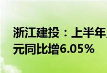 浙江建投：上半年累计新签合同额854.19亿元同比增6.05%