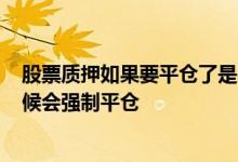 股票质押如果要平仓了是不是需要公告? 质押股票在什么时候会强制平仓
