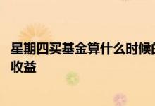 星期四买基金算什么时候的收益 星期四买的基金什么时候有收益