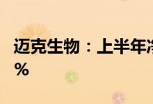 迈克生物：上半年净利4.06亿元同比降23.68%