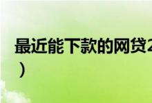 最近能下款的网贷2020（2019能下款的网贷）