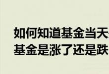 如何知道基金当天是涨是跌 如何判断当天的基金是涨了还是跌