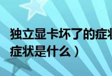 独立显卡坏了的症状有哪些（独立显卡坏了的症状是什么）