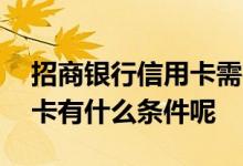 招商银行信用卡需要什么条件 招商银行信用卡有什么条件呢