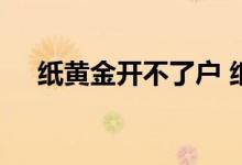 纸黄金开不了户 纸黄金开户还能恢复吗
