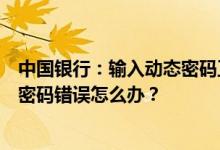 中国银行：输入动态密码正确但网银系统连续几次提示动态密码错误怎么办？