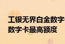 工银无界白金数字卡使用技巧 工银无界白金数字卡最高额度