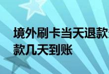 境外刷卡当天退款多少时间到账 境外刷卡退款几天到账