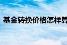 基金转换价格怎样算的 基金转换按什么价格