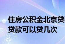 住房公积金北京贷款可以贷几次 住房公积金贷款可以贷几次