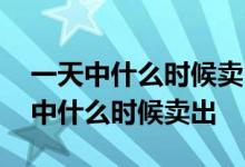 一天中什么时候卖出基金最合适 基金一天当中什么时候卖出
