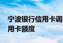 宁波银行信用卡调额度 如何提升宁波银行信用卡额度