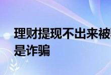 理财提现不出来被骗了 理财提现不了会不会是诈骗