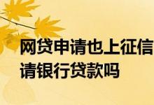 网贷申请也上征信吗 有上征信的网贷可以申请银行贷款吗