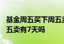 基金周五买下周五卖够7天吗 周五买基金下周五卖有7天吗