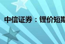 中信证券：锂价短期内见顶回落的概率较低