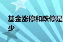 基金涨停和跌停是多少 基金涨停跟跌停是多少