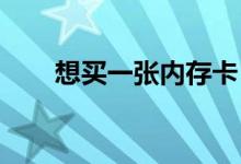 想买一张内存卡（8G内存卡多少钱）