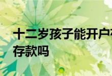 十二岁孩子能开户存款吗 12岁孩子可以开户存款吗