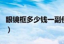 眼镜框多少钱一副便宜的（眼镜框多少钱一副）