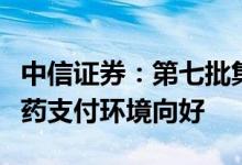 中信证券：第七批集采价格平均降幅温和创新药支付环境向好