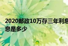2020邮政10万存三年利息 2021年邮政存款十万元存五年利息是多少
