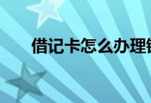 借记卡怎么办理销户 借记卡怎么办理