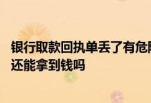 银行取款回执单丢了有危险吗 银行定期存款取款回执单丢了还能拿到钱吗