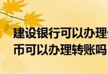 建设银行可以办理外币转账吗 建设银行：外币可以办理转账吗