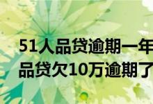 51人品贷逾期一年多了会不会被起诉（51人品贷欠10万逾期了）