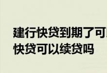 建行快贷到期了可以续贷吗 建行个体户经营快贷可以续贷吗