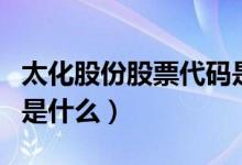 太化股份股票代码是多少（太化股份股票代码是什么）