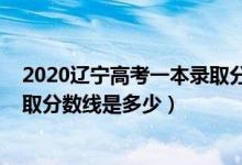 2020辽宁高考一本录取分数线公布（2020辽宁高考一本录取分数线是多少）