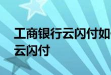 工商银行云闪付如何使用 工商银行：什么是云闪付