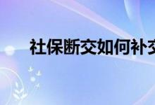 社保断交如何补交 后续补缴会怎么样 