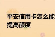 平安信用卡怎么能提高额度 平安信用卡怎么提高额度