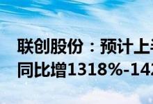 联创股份：预计上半年净利6.7亿元–7.2亿元同比增1318%-1424%