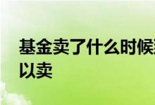 基金卖了什么时候到账 基金买了什么时候可以卖
