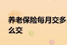 养老保险每月交多少钱 哪种最好养老保险怎么交 