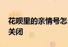 花呗里的亲情号怎么取消的 花呗亲情号怎么关闭