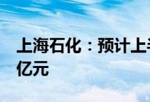上海石化：预计上半年净亏损3.58亿元-4.98亿元