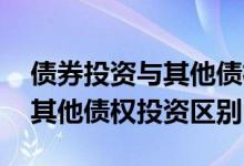 债券投资与其他债权投资是什么 债券投资与其他债权投资区别