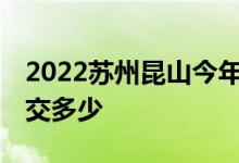 2022苏州昆山今年个人社保交多少钱 每个月交多少 