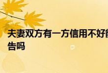 夫妻双方有一方信用不好能贷款吗 贷款需要夫妻双方信用报告吗